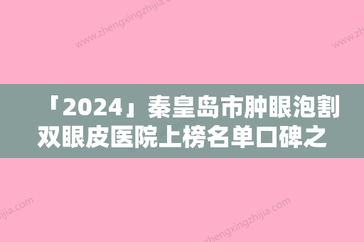 「2024」秦皇岛市肿眼泡割双眼皮医院上榜名单口碑之选（秦皇岛美姿娇整形美容机构遍布省内各地）