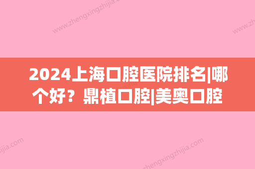 2024上海口腔医院排名|哪个好？鼎植口腔|美奥口腔|维乐口腔等实力PK~