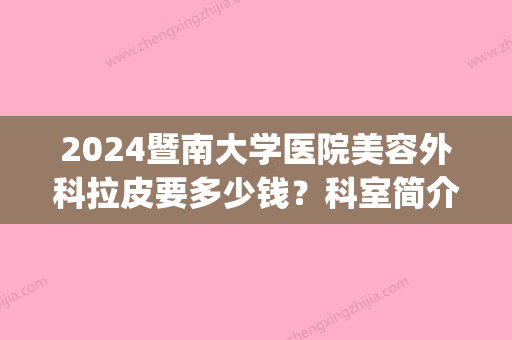 2024暨南大学医院美容外科拉皮要多少钱？科室简介|医生信息|拉皮案例分享