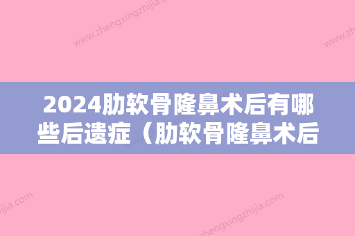 2024肋软骨隆鼻术后有哪些后遗症（肋软骨隆鼻术后有哪些后遗症呢）