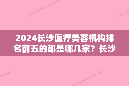 2024长沙医疗美容机构排名前五的都是哪几家？长沙爱思特、长沙佰瑞均上榜