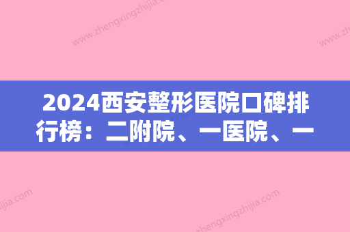 2024西安整形医院口碑排行榜：二附院、一医院、一附院，更厉害的是这家..