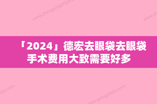 「2024」德宏去眼袋去眼袋手术费用大致需要好多