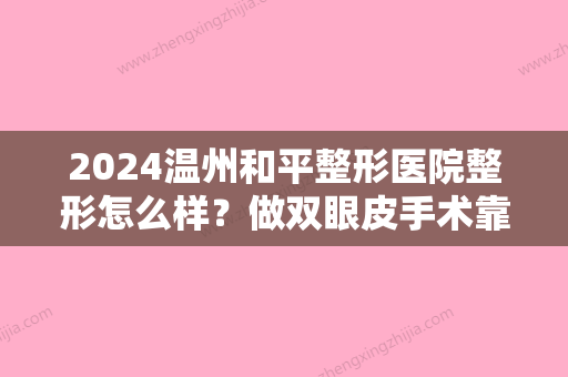 2024温州和平整形医院整形怎么样？做双眼皮手术靠谱吗？整形医生信息介绍