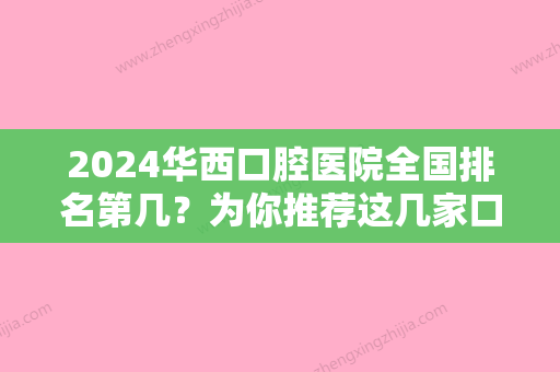 2024华西口腔医院全国排名第几？为你推荐这几家口碑好实力强的医院！