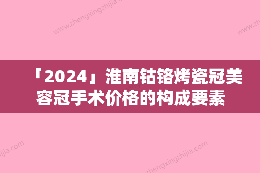 「2024」淮南钴铬烤瓷冠美容冠手术价格的构成要素