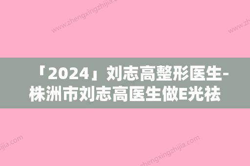 「2024」刘志高整形医生-株洲市刘志高医生做E光祛痘治疗享誉圈内