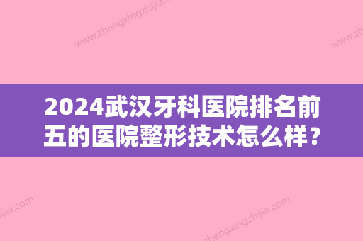 2024武汉牙科医院排名前五的医院整形技术怎么样？下面这五家医院你会选择谁家？