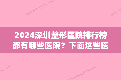 2024深圳整形医院排行榜都有哪些医院？下面这些医院你会去谁家？(深圳排名前三整形大医院)