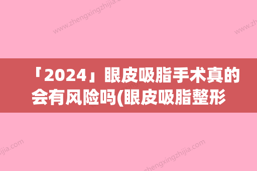 「2024」眼皮吸脂手术真的会有风险吗(眼皮吸脂整形手术危害有哪些)