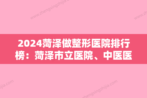 2024菏泽做整形医院排行榜：菏泽市立医院、中医医院，技术更好的是这家...