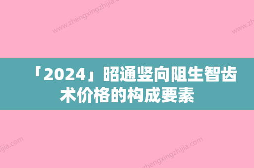 「2024」昭通竖向阻生智齿术价格的构成要素