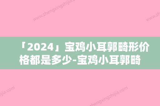 「2024」宝鸡小耳郭畸形价格都是多少-宝鸡小耳郭畸形价格大概多少价格