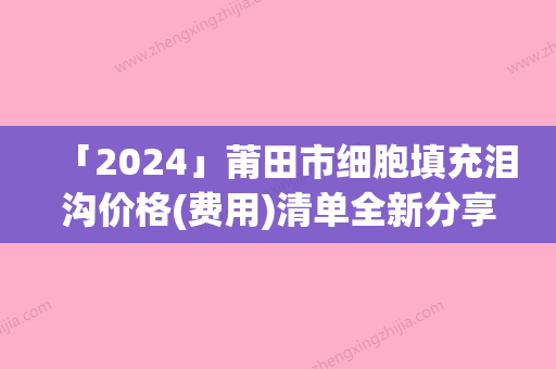 「2024」莆田市细胞填充泪沟价格(费用)清单全新分享(细胞填充泪沟均价为：9218元)