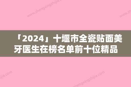 「2024」十堰市全瓷贴面美牙医生在榜名单前十位精品医生整理-十堰市全瓷贴面美牙口腔医生