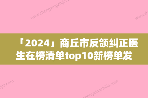 「2024」商丘市反颌纠正医生在榜清单top10新榜单发布-商丘市反颌纠正整形医生