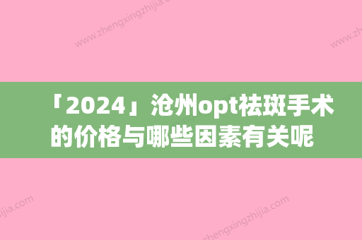 「2024」沧州opt祛斑手术的价格与哪些因素有关呢