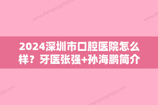 2024深圳市口腔医院怎么样？牙医张强+孙海鹏简介，牙齿矫正果照片