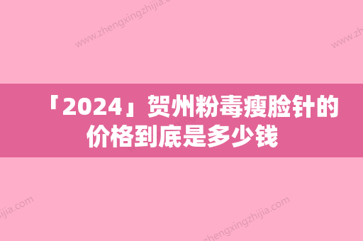 「2024」贺州粉毒瘦脸针的价格到底是多少钱