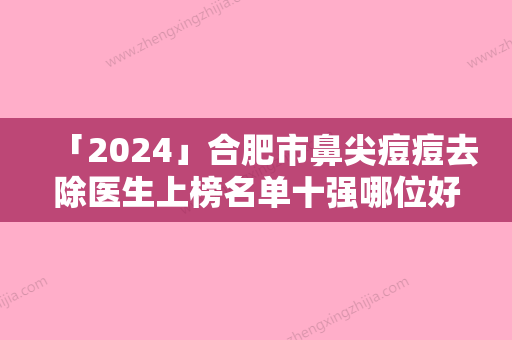 「2024」合肥市鼻尖痘痘去除医生上榜名单十强哪位好呢-合肥市刘丽华整形医生