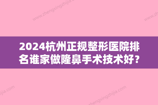 2024杭州正规整形医院排名谁家做隆鼻手术技术好？各医院还擅长哪些整形技术？