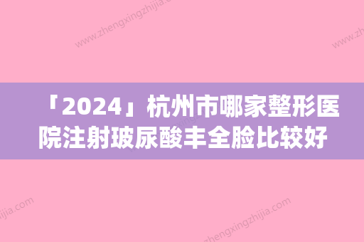 「2024」杭州市哪家整形医院注射玻尿酸丰全脸比较好(杭州柏俪颜医疗美容诊所专家技术点评出炉)