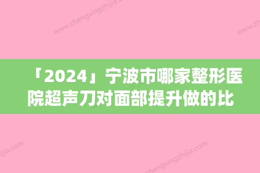 「2024」宁波市哪家整形医院超声刀对面部提升做的比较好(宁波北仑美仁医疗美容门诊大咖实力入围)