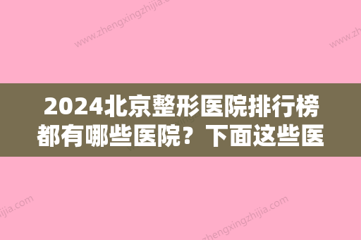 2024北京整形医院排行榜都有哪些医院？下面这些医院你会选择谁家？