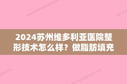 2024苏州维多利亚医院整形技术怎么样？做脂肪填充手术应该找哪位医生？