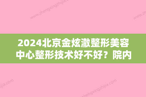 2024北京金炫澈整形美容中心整形技术好不好？院内的医生都擅长那些手术？