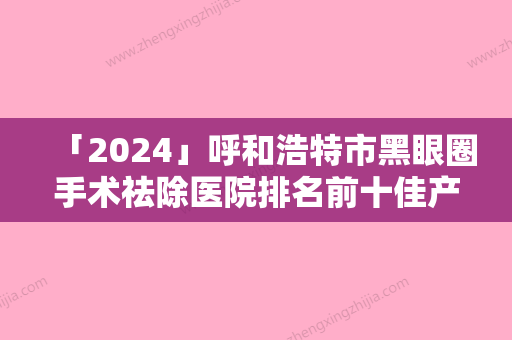 「2024」呼和浩特市黑眼圈手术祛除医院排名前十佳产生（呼和浩特博尔医疗美容同级难有敌手）