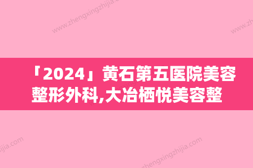 「2024」黄石第五医院美容整形外科,大冶栖悦美容整形门诊部看看哪一家更适合