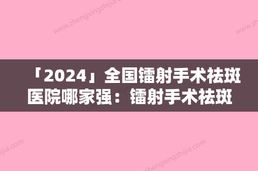 「2024」全国镭射手术祛斑医院哪家强：镭射手术祛斑医院50强收录名单一览