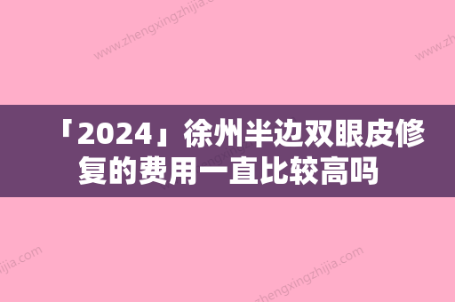 「2024」徐州半边双眼皮修复的费用一直比较高吗