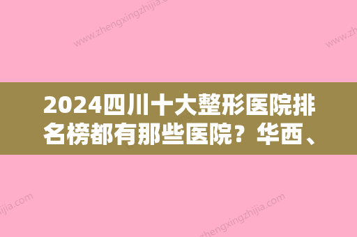 2024四川十大整形医院排名榜都有那些医院？华西、八大处	、省医院等...