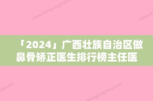 「2024」广西壮族自治区做鼻骨矫正医生排行榜主任医生上榜-广西壮族自治区做鼻骨矫正医生