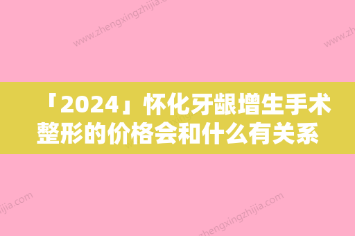 「2024」怀化牙龈增生手术整形的价格会和什么有关系呢