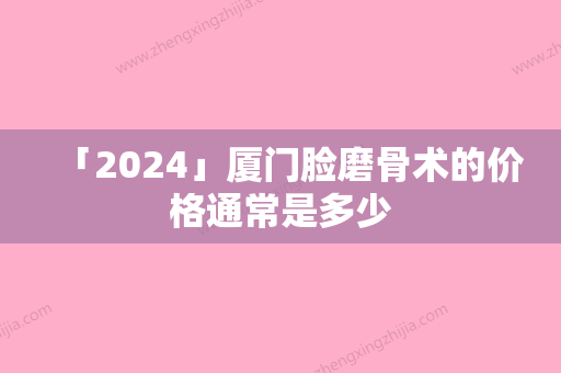 「2024」厦门脸磨骨术的价格通常是多少