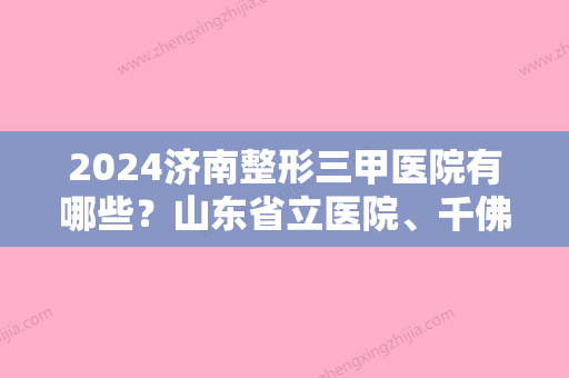 2024济南整形三甲医院有哪些？山东省立医院	、千佛山医院、中心医院等