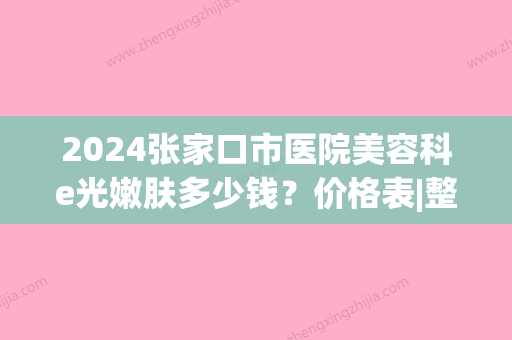 2024张家口市医院美容科e光嫩肤多少钱？价格表|整形专家|e光嫩肤案例