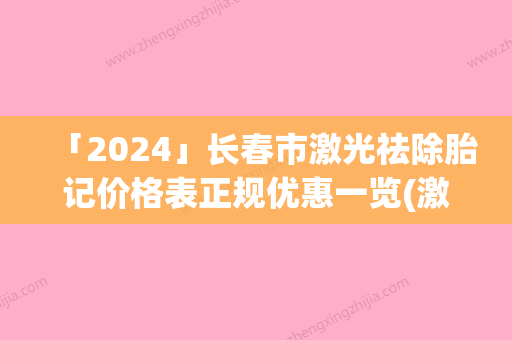 「2024」长春市激光祛除胎记价格表正规优惠一览(激光祛除胎记均价为：1825元)