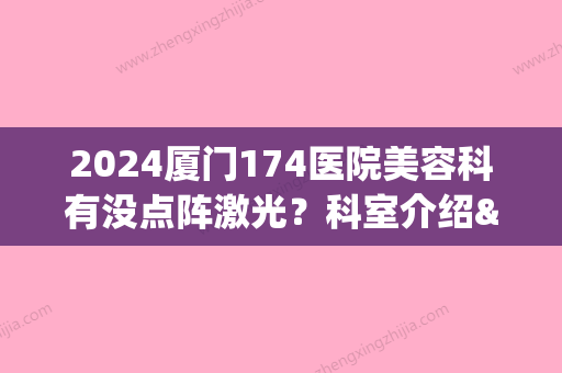 2024厦门174医院美容科有没点阵激光？科室介绍&热门医生&激光去疤痕案例(厦门174医院整形科怎样)