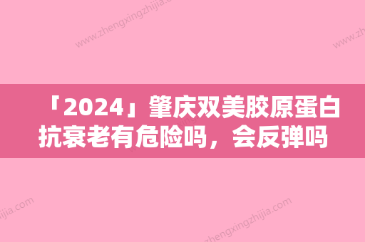 「2024」肇庆双美胶原蛋白抗衰老有危险吗	，会反弹吗