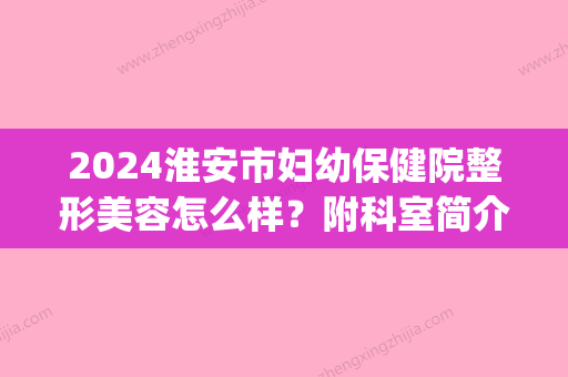 2024淮安市妇幼保健院整形美容怎么样？附科室简介_热门医生_隆鼻案例