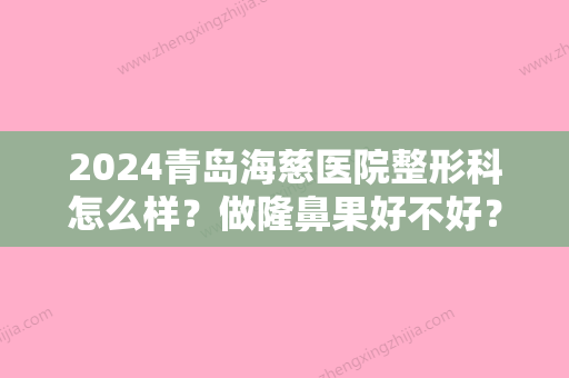 2024青岛海慈医院整形科怎么样？做隆鼻果好不好？人气专家+隆鼻果图