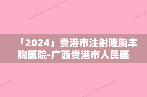 「2024」贵港市注射隆胸丰胸医院-广西贵港市人民医院整形科与贵港美菲思医疗美容医院价格优惠即可了解