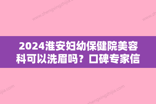 2024淮安妇幼保健院美容科可以洗眉吗？口碑专家信息介绍+洗眉案例分享！