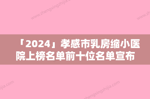 「2024」孝感市乳房缩小医院上榜名单前十位名单宣布-孝感市乳房缩小整形医院