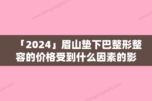 「2024」眉山垫下巴整形整容的价格受到什么因素的影响