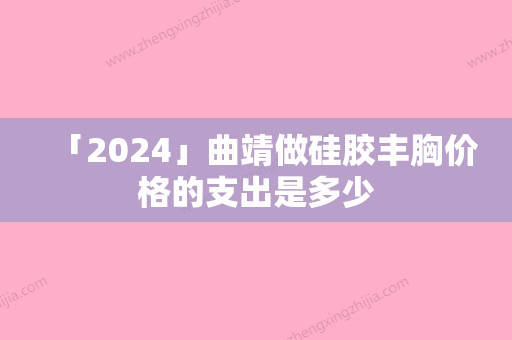 「2024」曲靖做硅胶丰胸价格的支出是多少